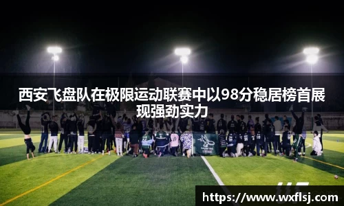 西安飞盘队在极限运动联赛中以98分稳居榜首展现强劲实力