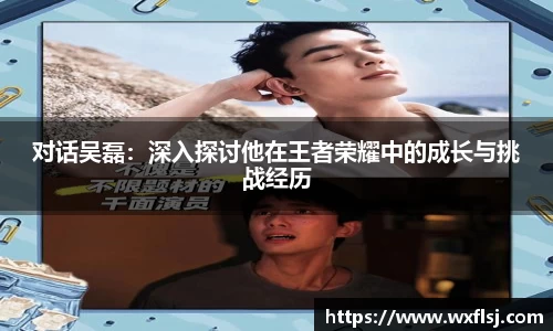 对话吴磊:深入探讨他在王者荣耀中的成长与挑战经历