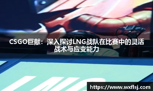 CSGO巨献:深入探讨LNG战队在比赛中的灵活战术与应变能力