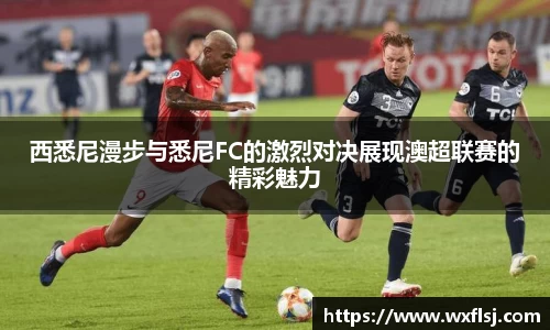 西悉尼漫步与悉尼FC的激烈对决展现澳超联赛的精彩魅力